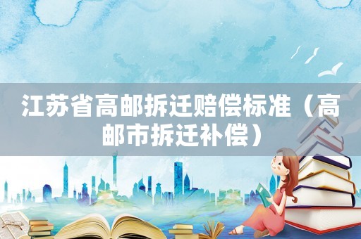 江蘇省高郵拆遷賠償標(biāo)準(zhǔn)（高郵市拆遷補(bǔ)償）