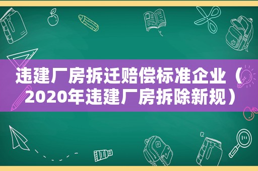 違建廠房拆遷賠償標準企業（2020年違建廠房拆除新規）