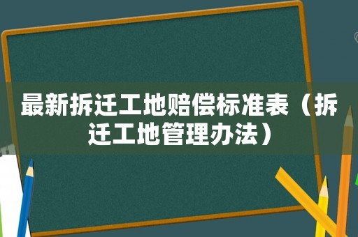 最新拆遷工地賠償標準表（拆遷工地管理辦法）