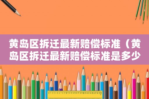 黃島區(qū)拆遷最新賠償標(biāo)準(zhǔn)（黃島區(qū)拆遷最新賠償標(biāo)準(zhǔn)是多少）