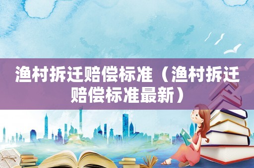 漁村拆遷賠償標準（漁村拆遷賠償標準最新）