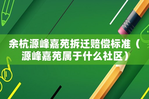 余杭源峰嘉苑拆遷賠償標準（源峰嘉苑屬于什么社區）