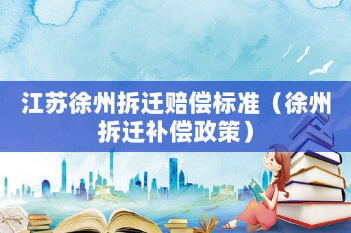 江蘇徐州拆遷賠償標準（徐州拆遷補償政策）