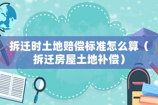 拆遷時土地賠償標準怎么算（拆遷房屋土地補償）