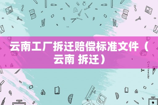 云南工廠拆遷賠償標準文件（云南 拆遷）