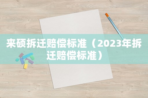 來碩拆遷賠償標準（2023年拆遷賠償標準）