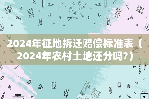 2024年征地拆遷賠償標(biāo)準(zhǔn)表（2024年農(nóng)村土地還分嗎?）