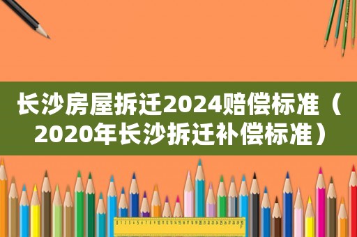 長沙房屋拆遷2024賠償標準（2020年長沙拆遷補償標準）