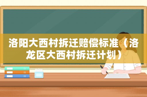 洛陽大西村拆遷賠償標(biāo)準(zhǔn)（洛龍區(qū)大西村拆遷計劃）