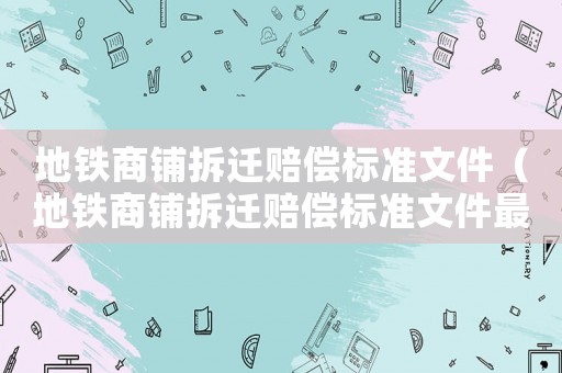 地鐵商鋪拆遷賠償標準文件（地鐵商鋪拆遷賠償標準文件最新）