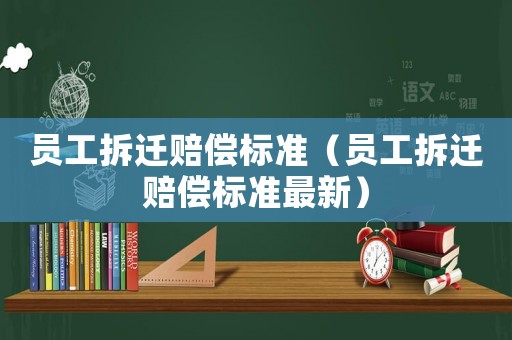 員工拆遷賠償標(biāo)準(zhǔn)（員工拆遷賠償標(biāo)準(zhǔn)最新）