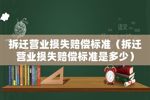 拆遷營業損失賠償標準（拆遷營業損失賠償標準是多少）