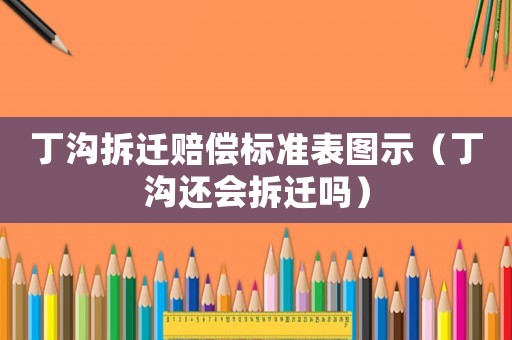 丁溝拆遷賠償標(biāo)準(zhǔn)表圖示（丁溝還會拆遷嗎）