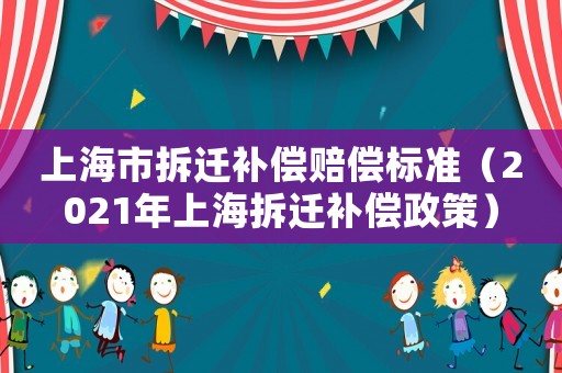 上海市拆遷補償賠償標準（2021年上海拆遷補償政策）