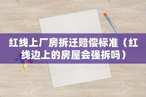 紅線上廠房拆遷賠償標(biāo)準(zhǔn)（紅線邊上的房屋會(huì)強(qiáng)拆嗎）