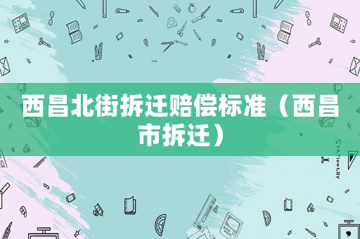 西昌北街拆遷賠償標準（西昌市拆遷）