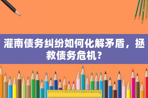 灌南債務糾紛如何化解矛盾，拯救債務危機？