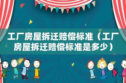 工廠房屋拆遷賠償標準（工廠房屋拆遷賠償標準是多少）