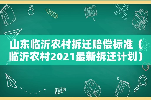 山東臨沂農村拆遷賠償標準（臨沂農村2021最新拆遷計劃）