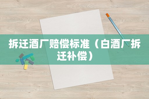 拆遷酒廠賠償標準（白酒廠拆遷補償）