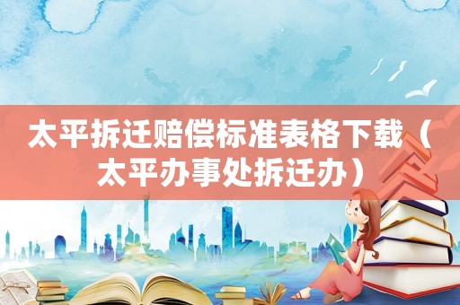 太平拆遷賠償標準表格下載（太平辦事處拆遷辦）