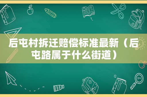 后屯村拆遷賠償標準最新（后屯路屬于什么街道）