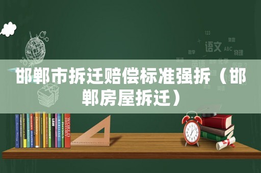 邯鄲市拆遷賠償標(biāo)準(zhǔn)強(qiáng)拆（邯鄲房屋拆遷）