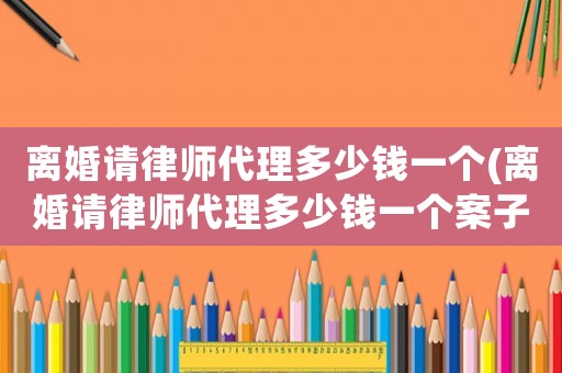 離婚請律師代理多少錢一個(離婚請律師代理多少錢一個案子)