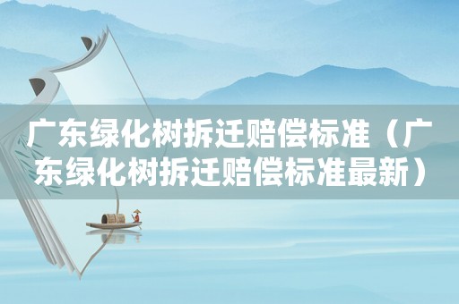 廣東綠化樹拆遷賠償標(biāo)準(zhǔn)（廣東綠化樹拆遷賠償標(biāo)準(zhǔn)最新）