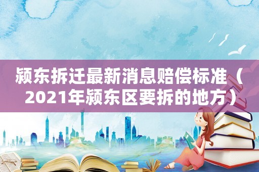 潁東拆遷最新消息賠償標準（2021年潁東區要拆的地方）