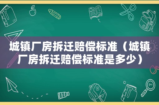 城鎮廠房拆遷賠償標準（城鎮廠房拆遷賠償標準是多少）