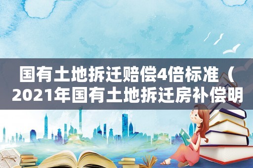 國有土地拆遷賠償4倍標準（2021年國有土地拆遷房補償明細表）