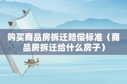 購(gòu)買商品房拆遷賠償標(biāo)準(zhǔn)（商品房拆遷給什么房子）
