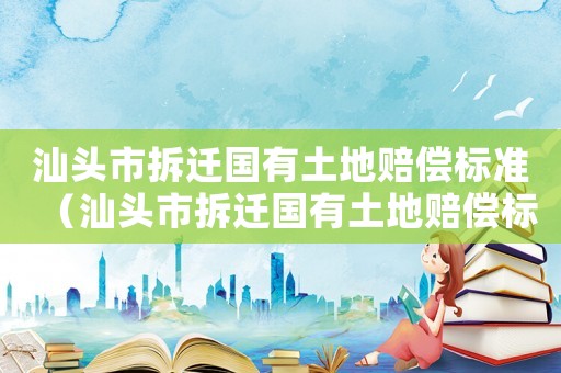 汕頭市拆遷國有土地賠償標準（汕頭市拆遷國有土地賠償標準表）