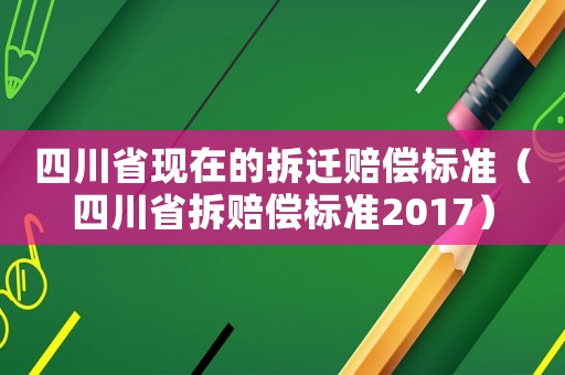 四川省現在的拆遷賠償標準（四川省拆賠償標準2017）