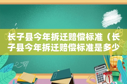 長子縣今年拆遷賠償標準（長子縣今年拆遷賠償標準是多少）