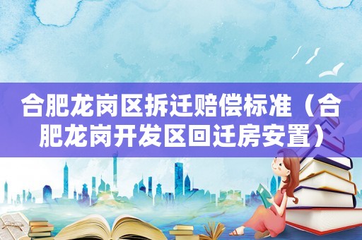 合肥龍崗區(qū)拆遷賠償標(biāo)準(zhǔn)（合肥龍崗開發(fā)區(qū)回遷房安置）