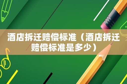 酒店拆遷賠償標(biāo)準(zhǔn)（酒店拆遷賠償標(biāo)準(zhǔn)是多少）