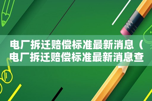 電廠拆遷賠償標(biāo)準(zhǔn)最新消息（電廠拆遷賠償標(biāo)準(zhǔn)最新消息查詢）