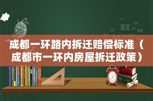 成都一環(huán)路內(nèi)拆遷賠償標(biāo)準(zhǔn)（成都市一環(huán)內(nèi)房屋拆遷政策）