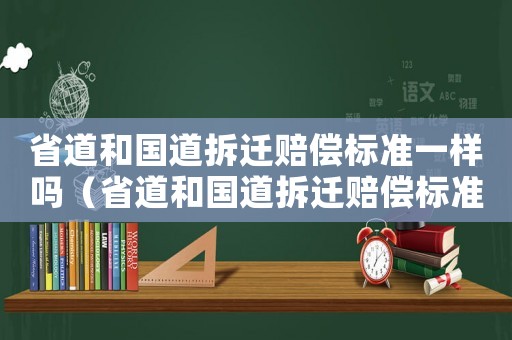省道和國道拆遷賠償標準一樣嗎（省道和國道拆遷賠償標準一樣嗎多少錢）