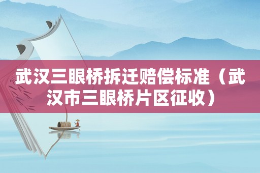 武漢三眼橋拆遷賠償標準（武漢市三眼橋片區征收）