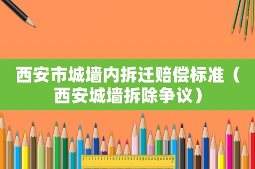 西安市城墻內拆遷賠償標準（西安城墻拆除爭議）