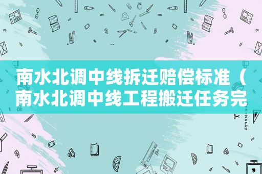 南水北調中線拆遷賠償標準（南水北調中線工程搬遷任務完成時間）