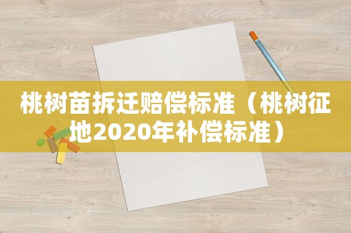 桃樹苗拆遷賠償標(biāo)準(zhǔn)（桃樹征地2020年補(bǔ)償標(biāo)準(zhǔn)）