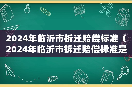 2024年臨沂市拆遷賠償標準（2024年臨沂市拆遷賠償標準是多少）