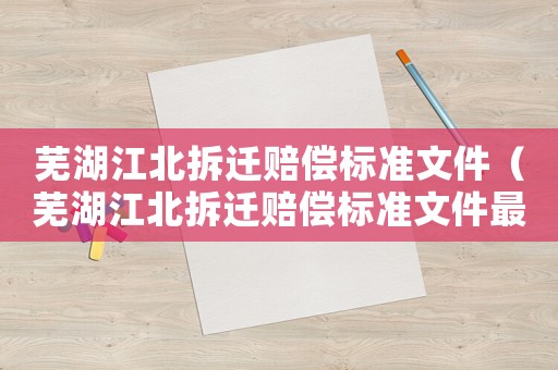 蕪湖江北拆遷賠償標準文件（蕪湖江北拆遷賠償標準文件最新）