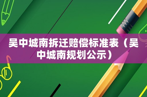 吳中城南拆遷賠償標(biāo)準(zhǔn)表（吳中城南規(guī)劃公示）