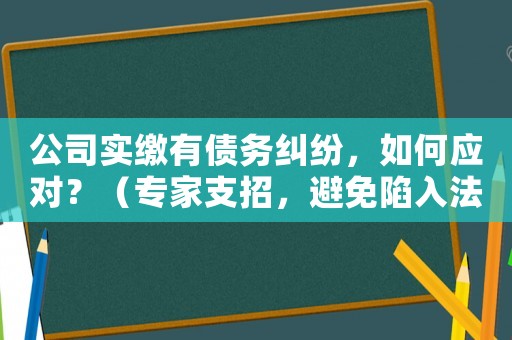 公司實繳有債務糾紛，如何應對？（專家支招，避免陷入法律漩渦）