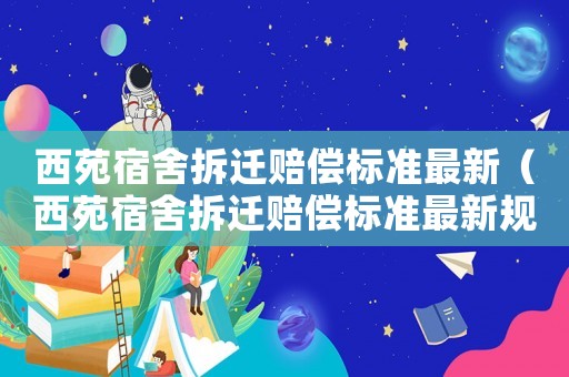 西苑宿舍拆遷賠償標準最新（西苑宿舍拆遷賠償標準最新規定）